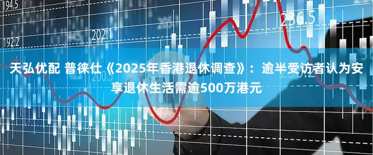 天弘优配 普徕仕《2025年香港退休调查》：逾半受访者认为安享退休生活需逾500万港元