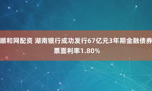 顺和网配资 湖南银行成功发行67亿元3年期金融债券 票面利率1.80%