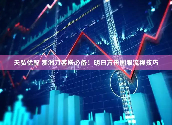 天弘优配 澳洲刀客塔必备！明日方舟国服流程技巧