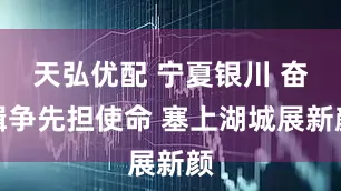 天弘优配 宁夏银川 奋楫争先担使命 塞上湖城展新颜