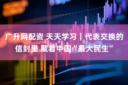 广升网配资 天天学习｜代表交换的信封里 藏着中国“最大民生”