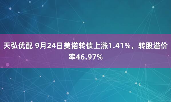 天弘优配 9月24日美诺转债上涨1.41%，转股溢价率46.97%