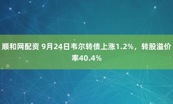 顺和网配资 9月24日韦尔转债上涨1.2%，转股溢价率40.4%