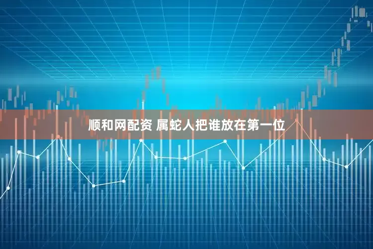 顺和网配资 属蛇人把谁放在第一位