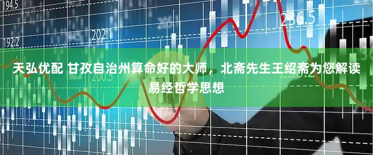 天弘优配 甘孜自治州算命好的大师，北斋先生王绍斋为您解读易经哲学思想