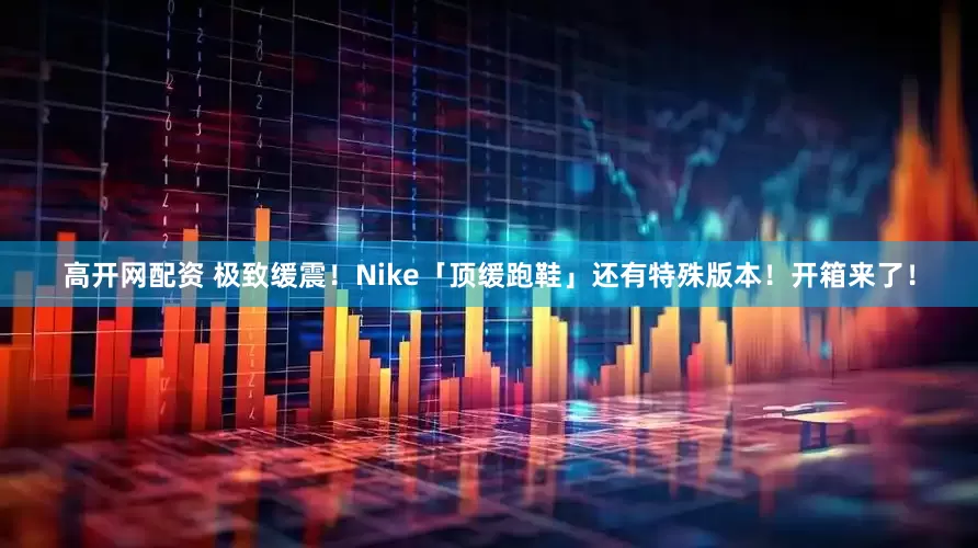 高开网配资 极致缓震！Nike「顶缓跑鞋」还有特殊版本！开箱来了！