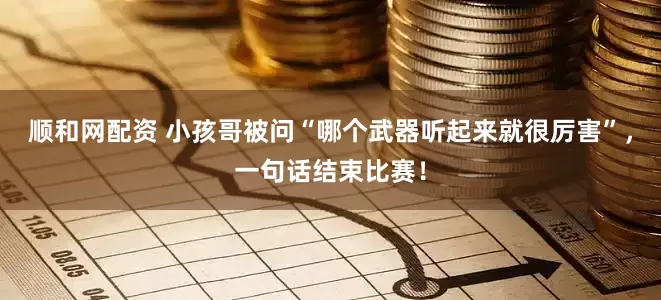顺和网配资 小孩哥被问“哪个武器听起来就很厉害”，一句话结束比赛！