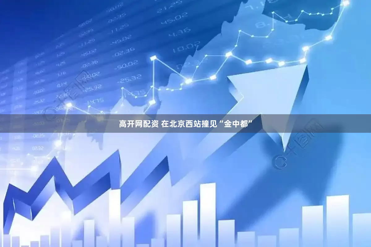 高开网配资 在北京西站撞见“金中都”