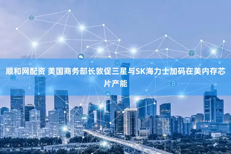 顺和网配资 美国商务部长敦促三星与SK海力士加码在美内存芯片产能