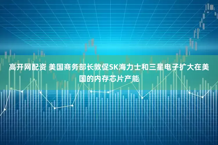 高开网配资 美国商务部长敦促SK海力士和三星电子扩大在美国的内存芯片产能